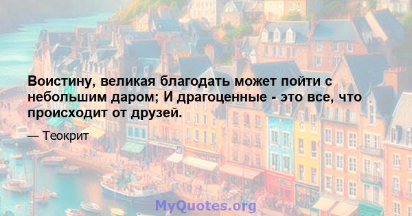 Воистину, великая благодать может пойти с небольшим даром; И драгоценные - это все, что происходит от друзей.