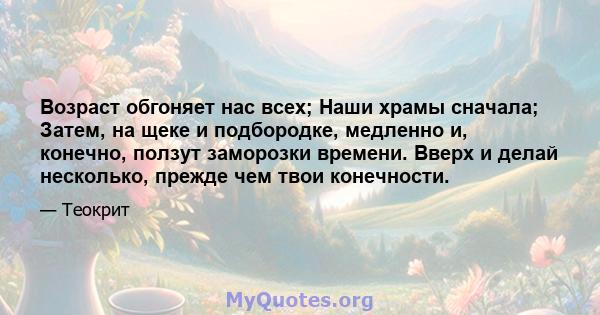 Возраст обгоняет нас всех; Наши храмы сначала; Затем, на щеке и подбородке, медленно и, конечно, ползут заморозки времени. Вверх и делай несколько, прежде чем твои конечности.