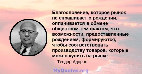 Благословение, которое рынок не спрашивает о рождении, оплачивается в обмене обществом тем фактом, что возможности, предоставленные рождением, формируются, чтобы соответствовать производству товаров, которые можно