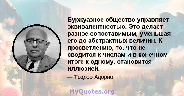 Буржуазное общество управляет эквивалентностью. Это делает разное сопоставимым, уменьшая его до абстрактных величин. К просветлению, то, что не сводится к числам и в конечном итоге к одному, становится иллюзией.