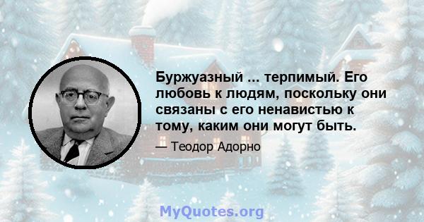 Буржуазный ... терпимый. Его любовь к людям, поскольку они связаны с его ненавистью к тому, каким они могут быть.