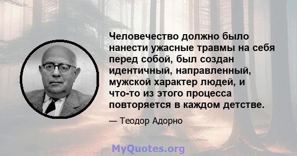 Человечество должно было нанести ужасные травмы на себя перед собой, был создан идентичный, направленный, мужской характер людей, и что-то из этого процесса повторяется в каждом детстве.