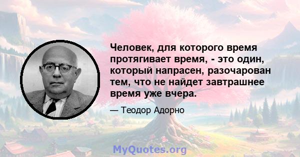 Человек, для которого время протягивает время, - это один, который напрасен, разочарован тем, что не найдет завтрашнее время уже вчера.