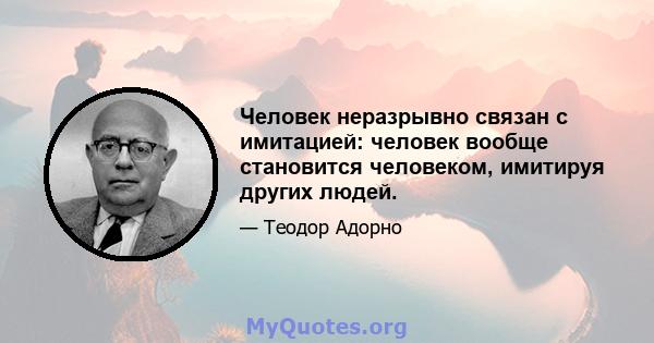 Человек неразрывно связан с имитацией: человек вообще становится человеком, имитируя других людей.