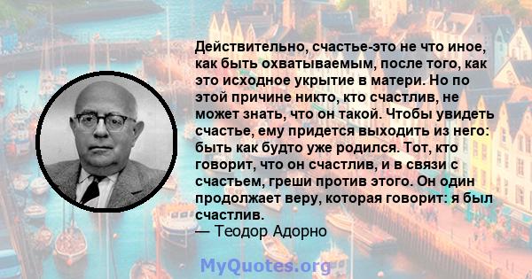 Действительно, счастье-это не что иное, как быть охватываемым, после того, как это исходное укрытие в матери. Но по этой причине никто, кто счастлив, не может знать, что он такой. Чтобы увидеть счастье, ему придется