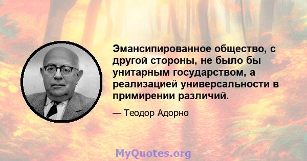 Эмансипированное общество, с другой стороны, не было бы унитарным государством, а реализацией универсальности в примирении различий.