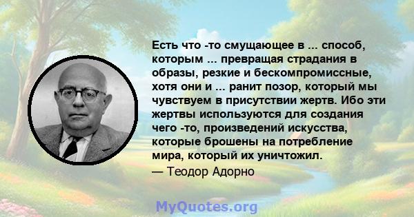 Есть что -то смущающее в ... способ, которым ... превращая страдания в образы, резкие и бескомпромиссные, хотя они и ... ранит позор, который мы чувствуем в присутствии жертв. Ибо эти жертвы используются для создания