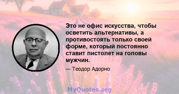 Это не офис искусства, чтобы осветить альтернативы, а противостоять только своей форме, который постоянно ставит пистолет на головы мужчин.