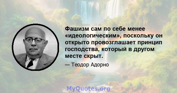 Фашизм сам по себе менее «идеологическим», поскольку он открыто провозглашает принцип господства, который в другом месте скрыт.