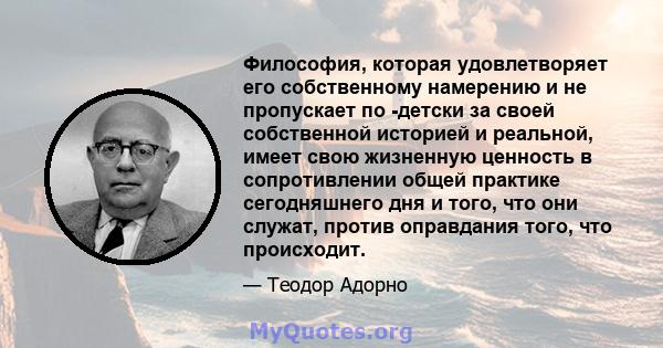 Философия, которая удовлетворяет его собственному намерению и не пропускает по -детски за своей собственной историей и реальной, имеет свою жизненную ценность в сопротивлении общей практике сегодняшнего дня и того, что