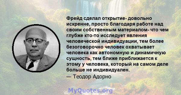 Фрейд сделал открытие- довольно искренне, просто благодаря работе над своим собственным материалом- что чем глубже кто-то исследует явления человеческой индивидуации, тем более безоговорочно человек охватывает человека