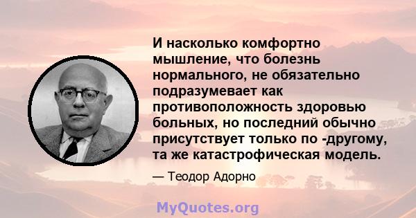 И насколько комфортно мышление, что болезнь нормального, не обязательно подразумевает как противоположность здоровью больных, но последний обычно присутствует только по -другому, та же катастрофическая модель.