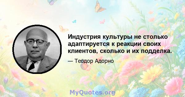 Индустрия культуры не столько адаптируется к реакции своих клиентов, сколько и их подделка.