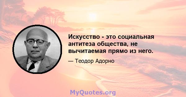 Искусство - это социальная антитеза общества, не вычитаемая прямо из него.