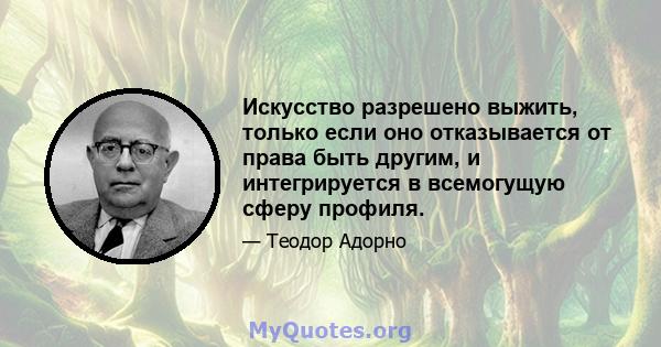 Искусство разрешено выжить, только если оно отказывается от права быть другим, и интегрируется в всемогущую сферу профиля.