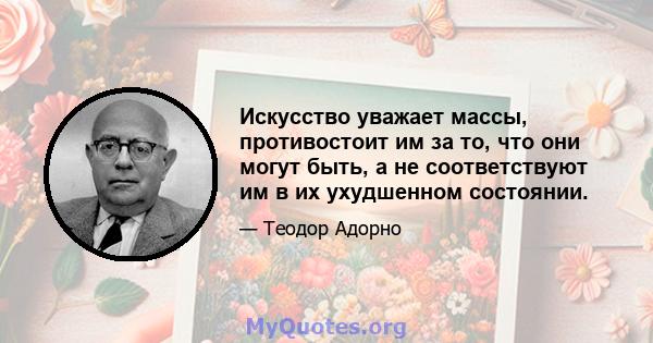 Искусство уважает массы, противостоит им за то, что они могут быть, а не соответствуют им в их ухудшенном состоянии.