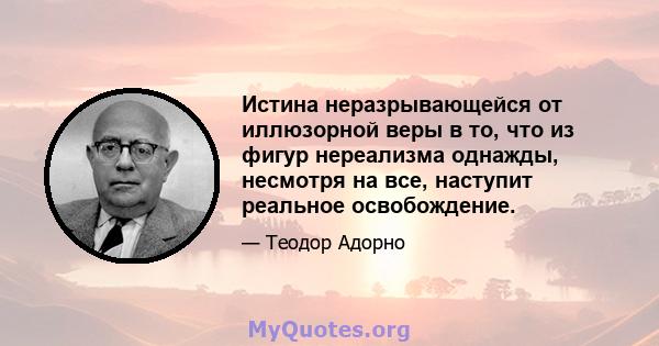 Истина неразрывающейся от иллюзорной веры в то, что из фигур нереализма однажды, несмотря на все, наступит реальное освобождение.