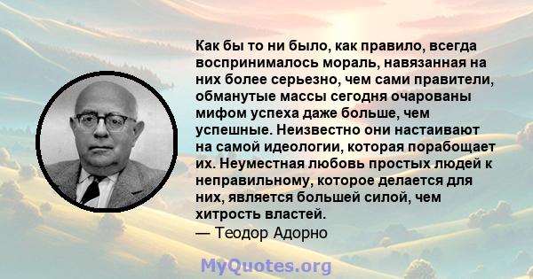 Как бы то ни было, как правило, всегда воспринималось мораль, навязанная на них более серьезно, чем сами правители, обманутые массы сегодня очарованы мифом успеха даже больше, чем успешные. Неизвестно они настаивают на