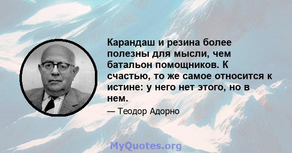 Карандаш и резина более полезны для мысли, чем батальон помощников. К счастью, то же самое относится к истине: у него нет этого, но в нем.