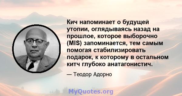 Кич напоминает о будущей утопии, оглядываясь назад на прошлое, которое выборочно (MIS) запоминается, тем самым помогая стабилизировать подарок, к которому в остальном китч глубоко анатагонистич.