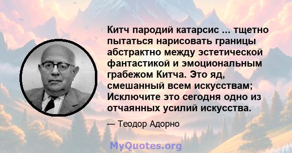 Китч пародий катарсис ... тщетно пытаться нарисовать границы абстрактно между эстетической фантастикой и эмоциональным грабежом Китча. Это яд, смешанный всем искусствам; Исключите это сегодня одно из отчаянных усилий