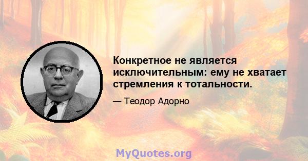 Конкретное не является исключительным: ему не хватает стремления к тотальности.