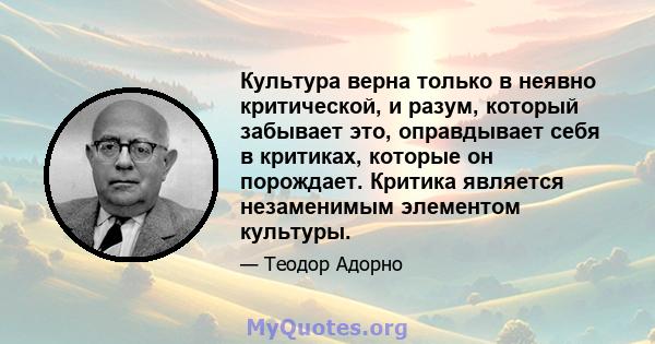 Культура верна только в неявно критической, и разум, который забывает это, оправдывает себя в критиках, которые он порождает. Критика является незаменимым элементом культуры.