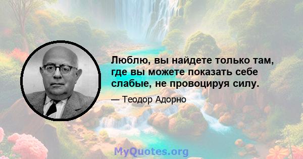 Люблю, вы найдете только там, где вы можете показать себе слабые, не провоцируя силу.