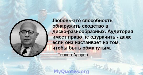 Любовь-это способность обнаружить сходство в диско-разнообразных. Аудитория имеет право не одурачить - даже если она настаивает на том, чтобы быть обманутым.