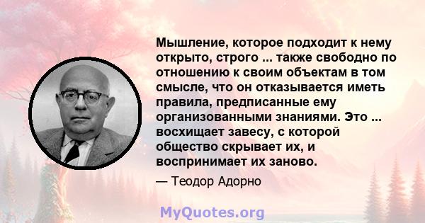 Мышление, которое подходит к нему открыто, строго ... также свободно по отношению к своим объектам в том смысле, что он отказывается иметь правила, предписанные ему организованными знаниями. Это ... восхищает завесу, с