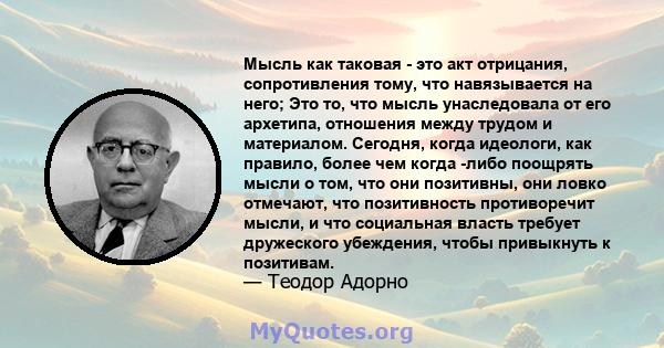 Мысль как таковая - это акт отрицания, сопротивления тому, что навязывается на него; Это то, что мысль унаследовала от его архетипа, отношения между трудом и материалом. Сегодня, когда идеологи, как правило, более чем