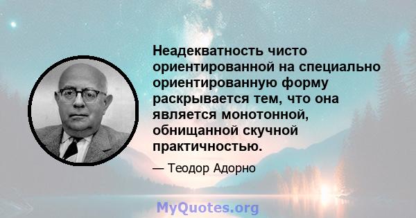 Неадекватность чисто ориентированной на специально ориентированную форму раскрывается тем, что она является монотонной, обнищанной скучной практичностью.