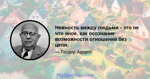 Нежность между людьми - это не что иное, как осознание возможности отношений без цели.