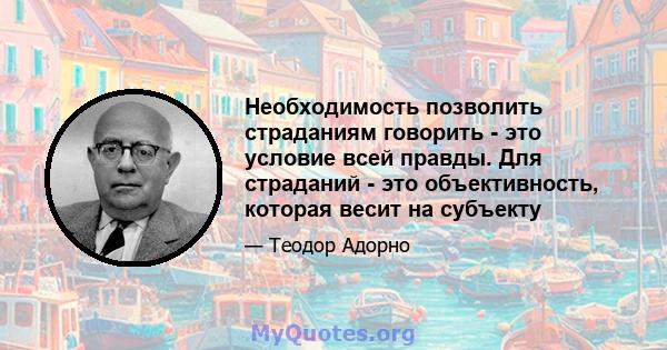 Необходимость позволить страданиям говорить - это условие всей правды. Для страданий - это объективность, которая весит на субъекту