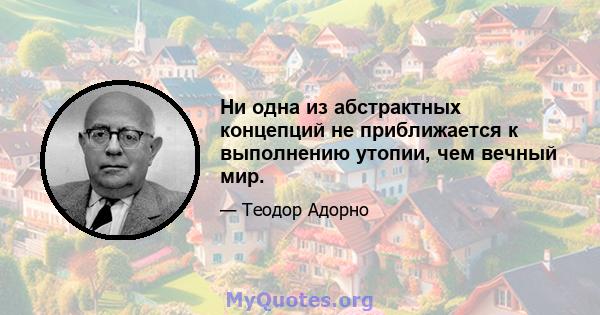 Ни одна из абстрактных концепций не приближается к выполнению утопии, чем вечный мир.