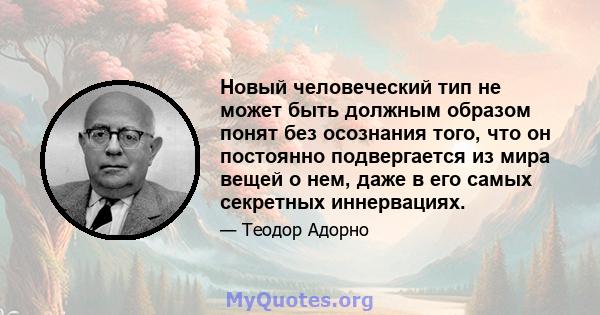 Новый человеческий тип не может быть должным образом понят без осознания того, что он постоянно подвергается из мира вещей о нем, даже в его самых секретных иннервациях.