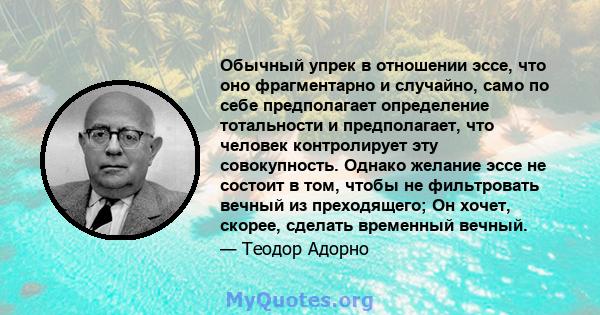 Обычный упрек в отношении эссе, что оно фрагментарно и случайно, само по себе предполагает определение тотальности и предполагает, что человек контролирует эту совокупность. Однако желание эссе не состоит в том, чтобы