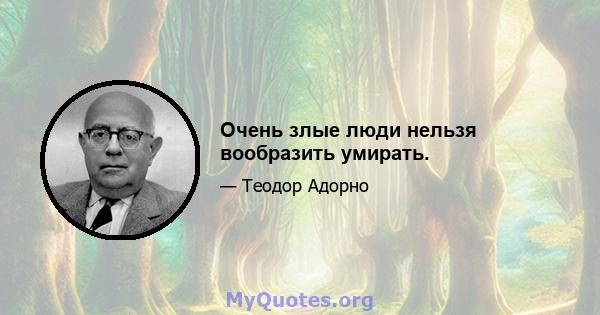 Очень злые люди нельзя вообразить умирать.