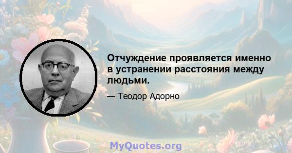 Отчуждение проявляется именно в устранении расстояния между людьми.