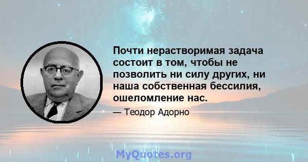 Почти нерастворимая задача состоит в том, чтобы не позволить ни силу других, ни наша собственная бессилия, ошеломление нас.