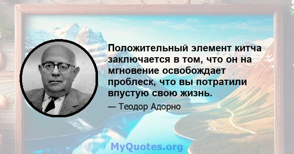 Положительный элемент китча заключается в том, что он на мгновение освобождает проблеск, что вы потратили впустую свою жизнь.