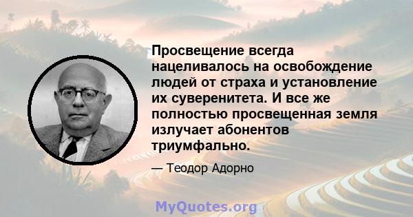 Просвещение всегда нацеливалось на освобождение людей от страха и установление их суверенитета. И все же полностью просвещенная земля излучает абонентов триумфально.