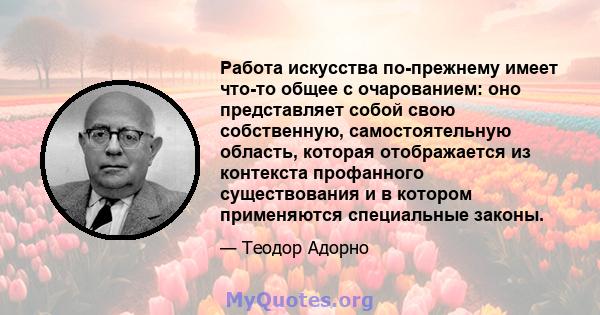 Работа искусства по-прежнему имеет что-то общее с очарованием: оно представляет собой свою собственную, самостоятельную область, которая отображается из контекста профанного существования и в котором применяются