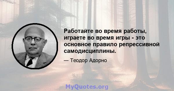 Работайте во время работы, играете во время игры - это основное правило репрессивной самодисциплины.