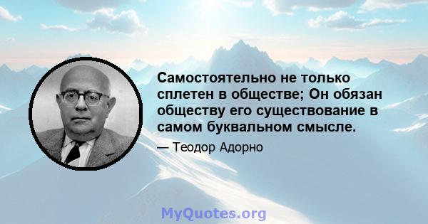 Самостоятельно не только сплетен в обществе; Он обязан обществу его существование в самом буквальном смысле.