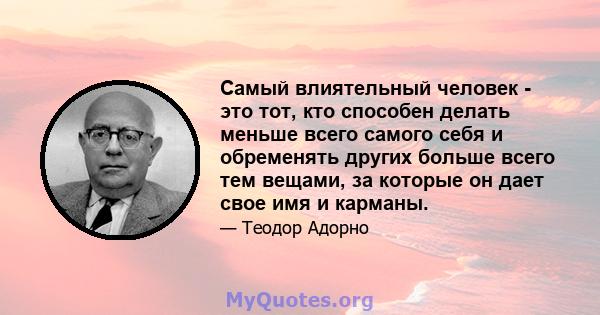 Самый влиятельный человек - это тот, кто способен делать меньше всего самого себя и обременять других больше всего тем вещами, за которые он дает свое имя и карманы.