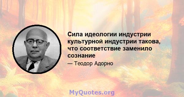 Сила идеологии индустрии культурной индустрии такова, что соответствие заменило сознание