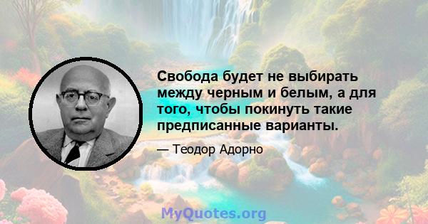 Свобода будет не выбирать между черным и белым, а для того, чтобы покинуть такие предписанные варианты.