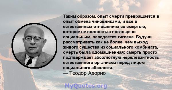 Таким образом, опыт смерти превращается в опыт обмена чиновниками, и все в естественных отношениях со смертью, которое не полностью поглощено социальным, передается гигиене. Будучи рассматривать как не более, чем выход