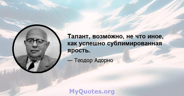 Талант, возможно, не что иное, как успешно сублимированная ярость.